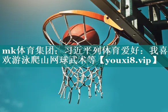 mk体育集团：习近平列体育爱好：我喜欢游泳爬山网球武术等