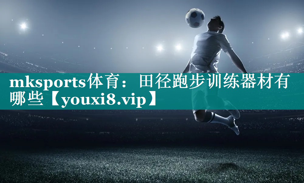 mksports体育：田径跑步训练器材有哪些