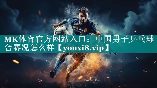MK体育官方网站入口：中国男子乒乓球台赛况怎么样