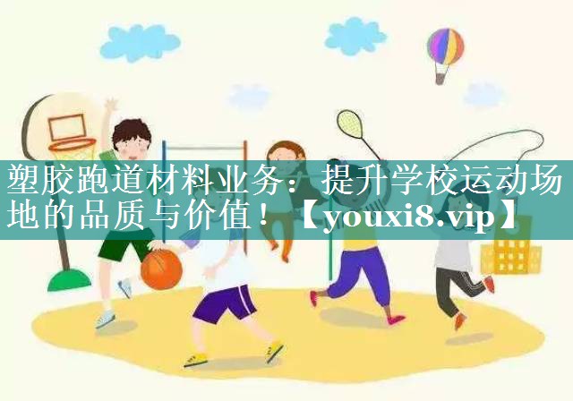 塑胶跑道材料业务：提升学校运动场地的品质与价值！