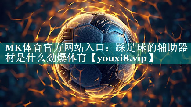 MK体育官方网站入口：踩足球的辅助器材是什么劲爆体育