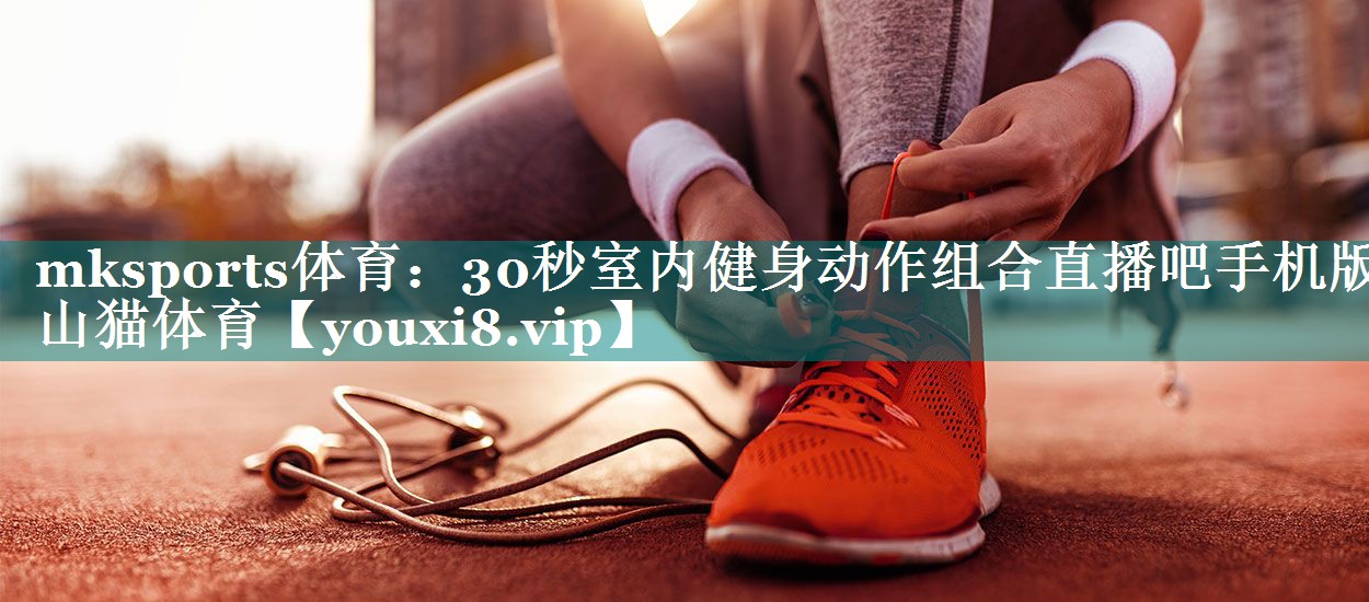 mksports体育：30秒室内健身动作组合直播吧手机版山猫体育
