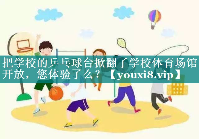 把学校的乒乓球台掀翻了学校体育场馆开放，您体验了么？