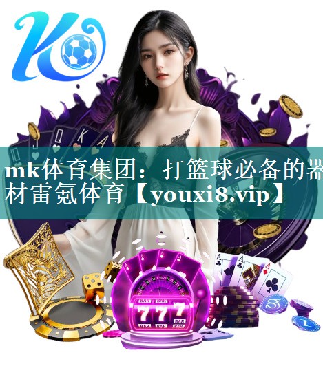 mk体育集团：打篮球必备的器材雷氪体育
