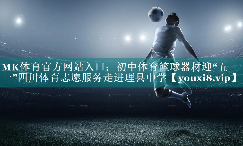 MK体育官方网站入口：初中体育篮球器材迎“五一”四川体育志愿服务走进理县中学