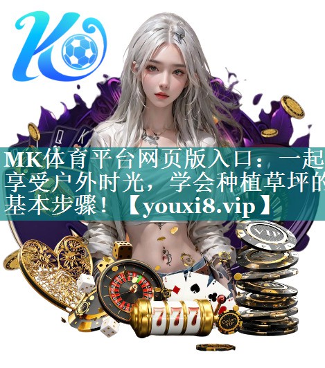 MK体育平台网页版入口：一起享受户外时光，学会种植草坪的基本步骤！