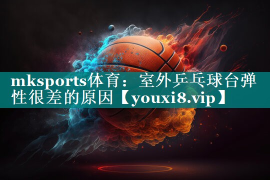 mksports体育：室外乒乓球台弹性很差的原因