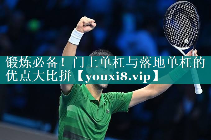 锻炼必备！门上单杠与落地单杠的优点大比拼