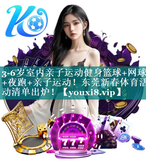 3-6岁室内亲子运动健身篮球+网球+夜跑+亲子运动！东莞新春体育活动清单出炉！