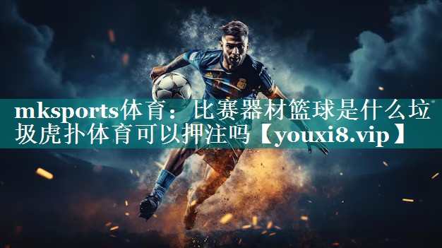 mksports体育：比赛器材篮球是什么垃圾虎扑体育可以押注吗