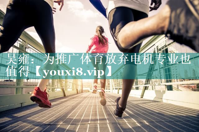 吴雍：为推广体育放弃电机专业也值得