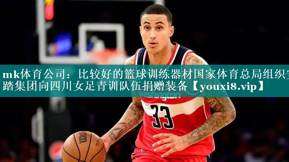 mk体育公司：比较好的篮球训练器材国家体育总局组织安踏集团向四川女足青训队伍捐赠装备