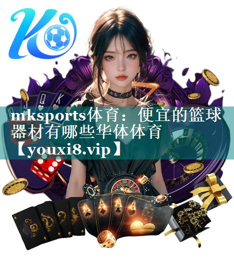 mksports体育：便宜的篮球器材有哪些华体体育