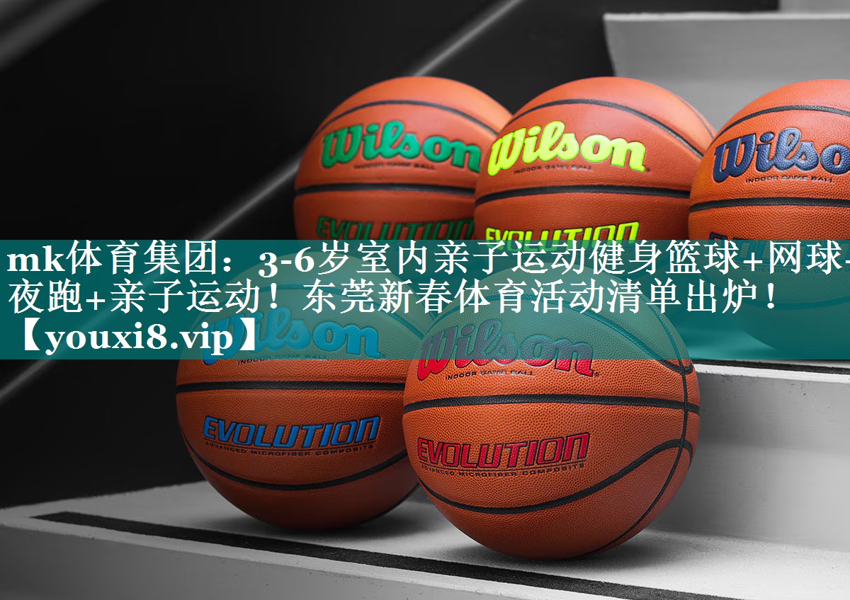 mk体育集团：3-6岁室内亲子运动健身篮球+网球+夜跑+亲子运动！东莞新春体育活动清单出炉！