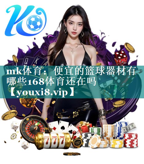 mk体育：便宜的篮球器材有哪些168体育还在吗