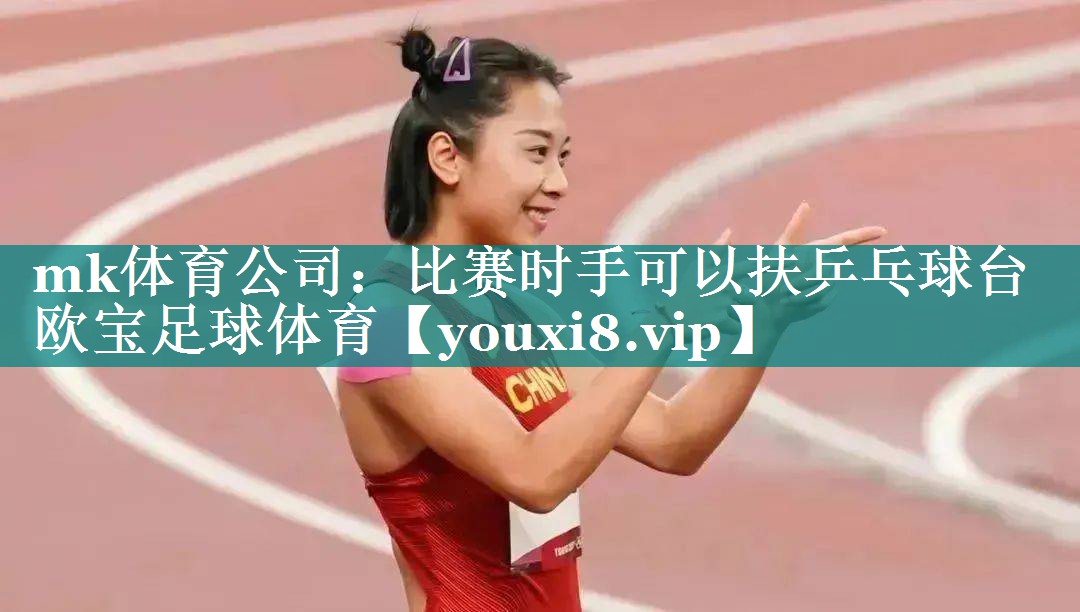 mk体育公司：比赛时手可以扶乒乓球台欧宝足球体育
