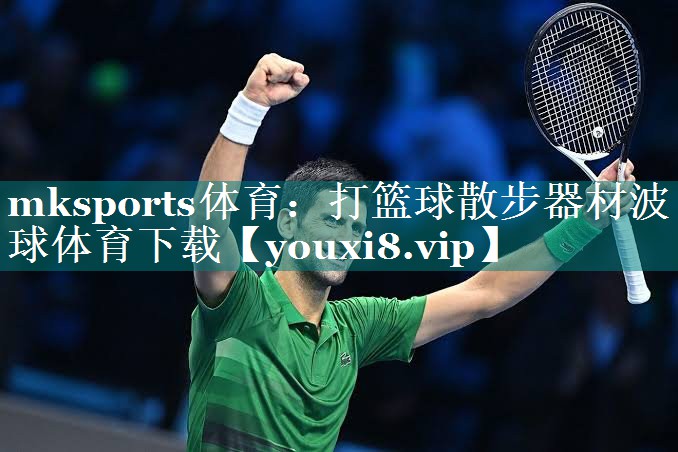 <strong>mksports体育：打篮球散步器材波球体育下载</strong>