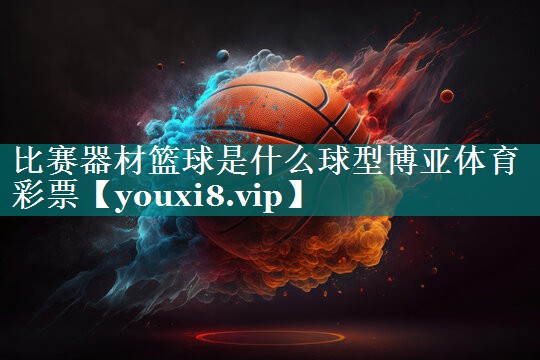 <strong>比赛器材篮球是什么球型博亚体育彩票</strong>