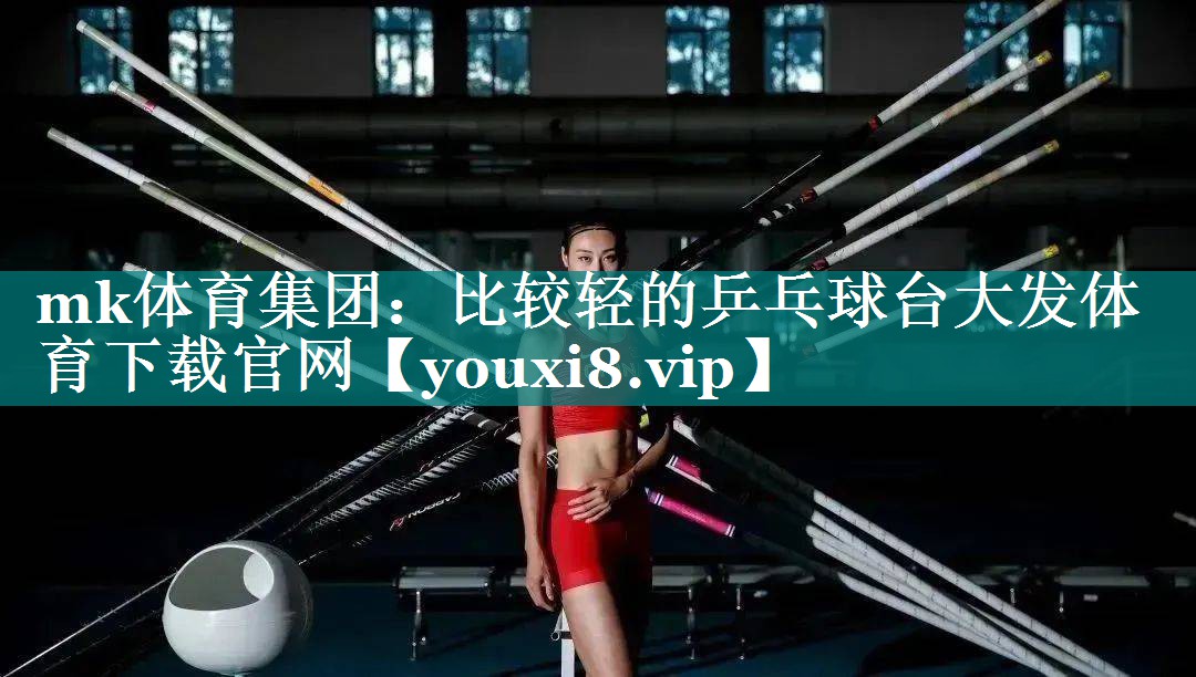 <strong>mk体育集团：比较轻的乒乓球台大发体育下载官网</strong>