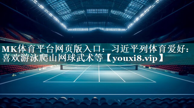 MK体育平台网页版入口：习近平列体育爱好：我喜欢游泳爬山网球武术等