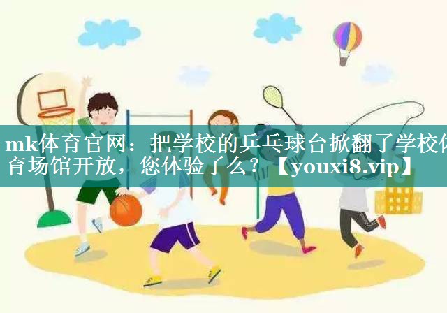 mk体育官网：把学校的乒乓球台掀翻了学校体育场馆开放，您体验了么？