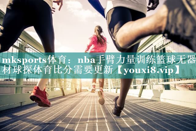 mksports体育：nba手臂力量训练篮球无器材球探体育比分需要更新