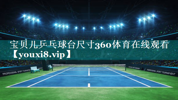 宝贝儿乒乓球台尺寸360体育在线观看