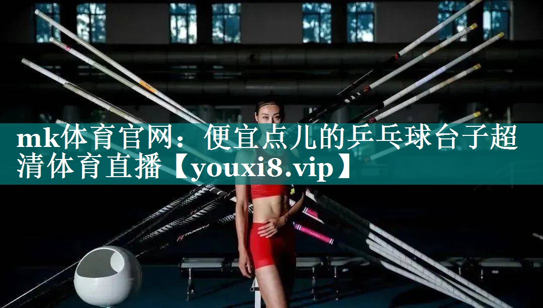 mk体育官网：便宜点儿的乒乓球台子超清体育直播