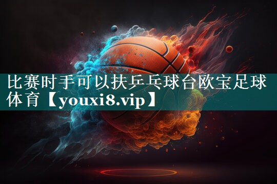比赛时手可以扶乒乓球台欧宝足球体育