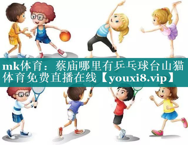 mk体育：蔡庙哪里有乒乓球台山猫体育免费直播在线
