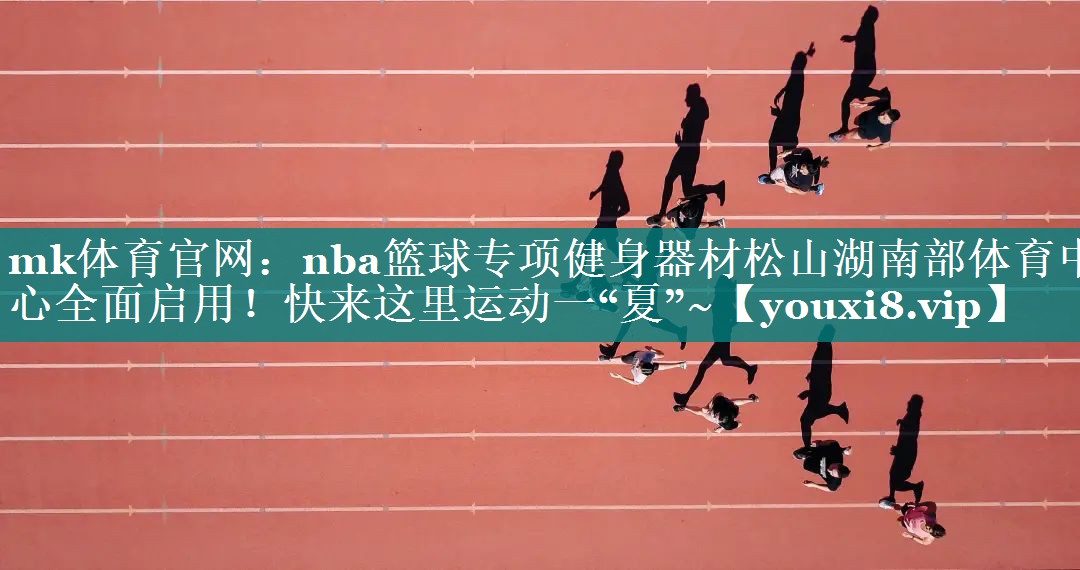mk体育官网：nba篮球专项健身器材松山湖南部体育中心全面启用！快来这里运动一“夏”~
