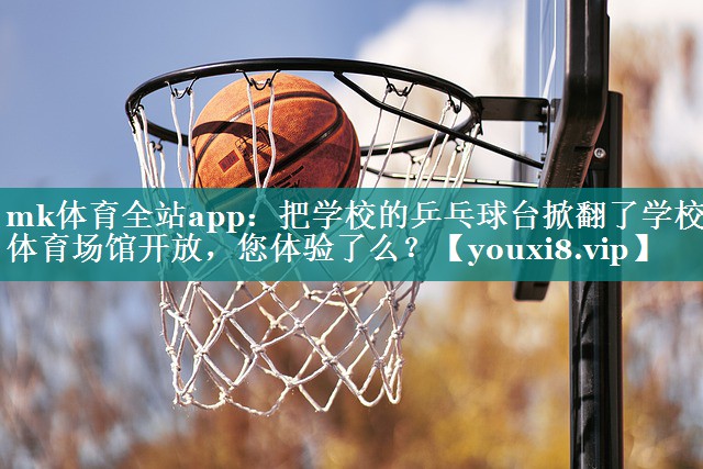 mk体育全站app：把学校的乒乓球台掀翻了学校体育场馆开放，您体验了么？