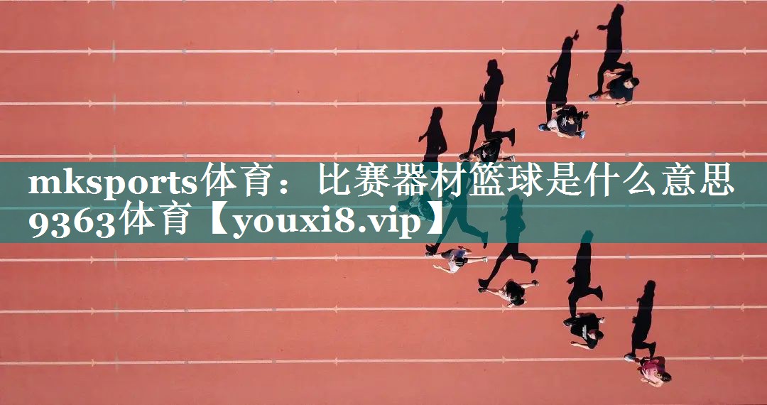 mksports体育：比赛器材篮球是什么意思9363体育