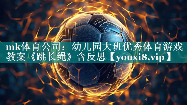 mk体育公司：幼儿园大班优秀体育游戏教案《跳长绳》含反思