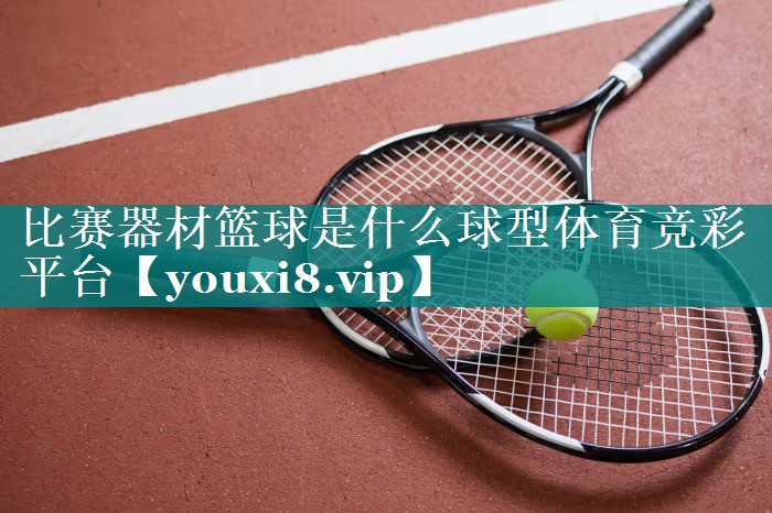 比赛器材篮球是什么球型体育竞彩平台