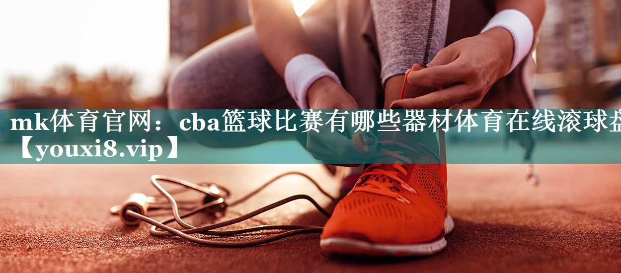 mk体育官网：cba篮球比赛有哪些器材体育在线滚球盘