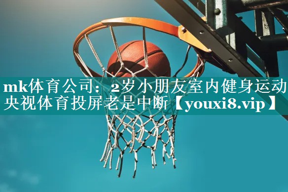 mk体育公司：2岁小朋友室内健身运动央视体育投屏老是中断