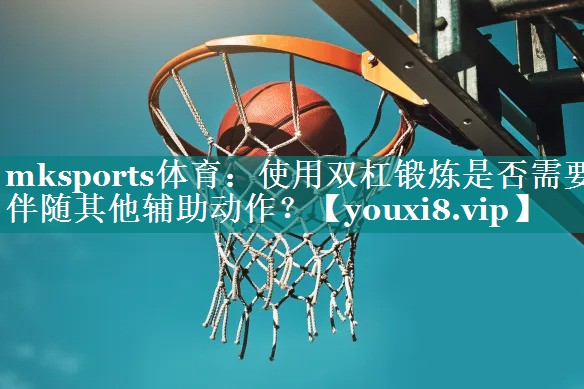mksports体育：使用双杠锻炼是否需要伴随其他辅助动作？