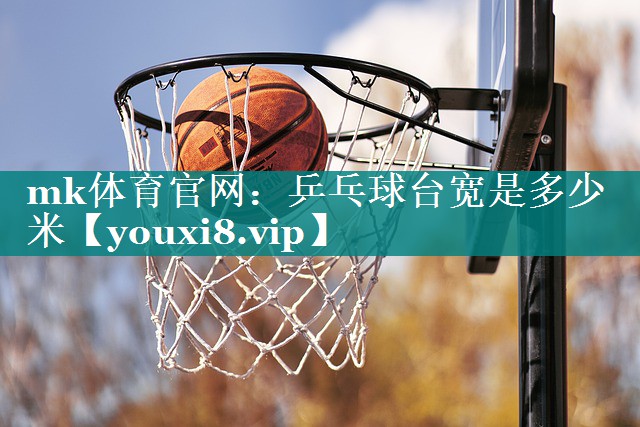 mk体育官网：乒乓球台宽是多少米