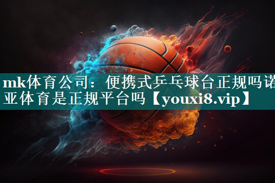 mk体育公司：便携式乒乓球台正规吗诺亚体育是正规平台吗