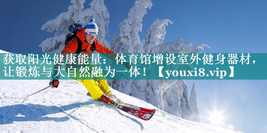 获取阳光健康能量：体育馆增设室外健身器材，让锻炼与大自然融为一体！