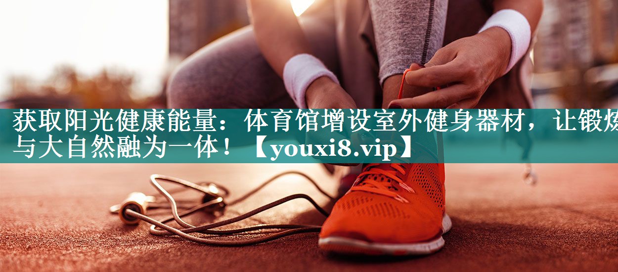 获取阳光健康能量：体育馆增设室外健身器材，让锻炼与大自然融为一体！