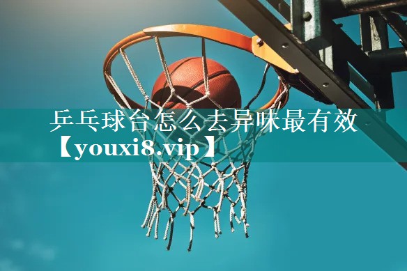 乒乓球台怎么去异味最有效