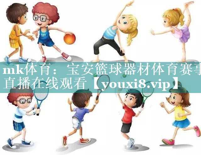 mk体育：宝安篮球器材体育赛事直播在线观看