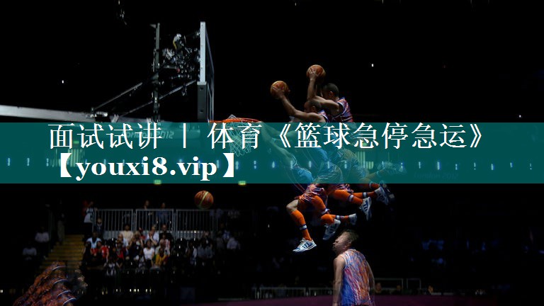 面试试讲 ｜ 体育《篮球急停急运》
