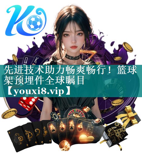 先进技术助力畅爽畅行！篮球架预埋件全球瞩目