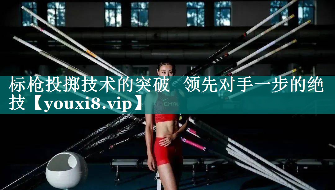 标枪投掷技术的突破   领先对手一步的绝技