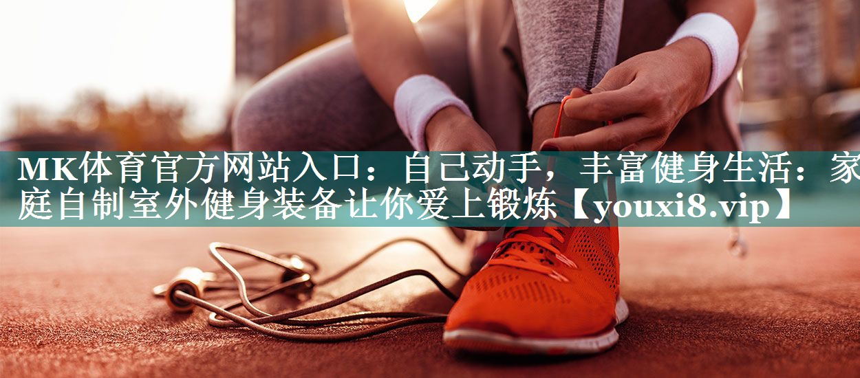 MK体育官方网站入口：自己动手，丰富健身生活：家庭自制室外健身装备让你爱上锻炼