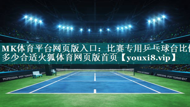 MK体育平台网页版入口：比赛专用乒乓球台比例多少合适火狐体育网页版首页