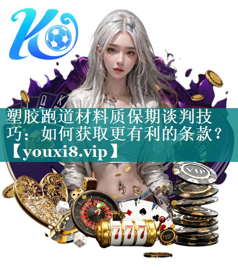 塑胶跑道材料质保期谈判技巧：如何获取更有利的条款？
